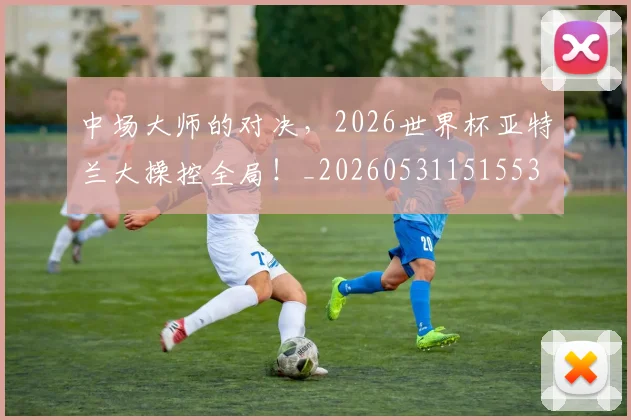 中场大师的对决，2026世界杯亚特兰大操控全局！_20260531151553