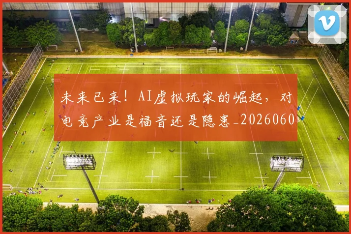 未来已来！AI虚拟玩家的崛起，对电竞产业是福音还是隐患_20260605190546
