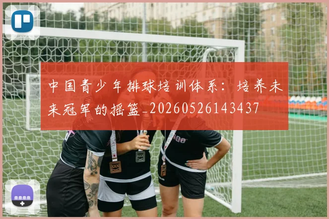 中国青少年排球培训体系：培养未来冠军的摇篮_20260526143437