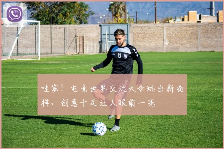 哇塞！电竞世界交流大会玩出新花样，创意十足让人眼前一亮