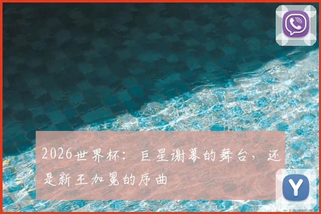 2026世界杯：巨星谢幕的舞台，还是新王加冕的序曲