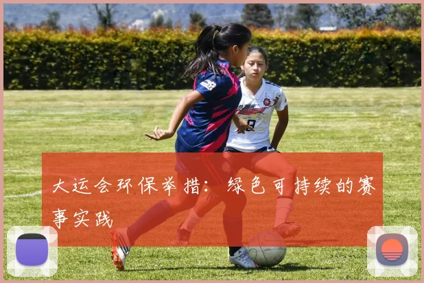 大运会环保举措：绿色可持续的赛事实践