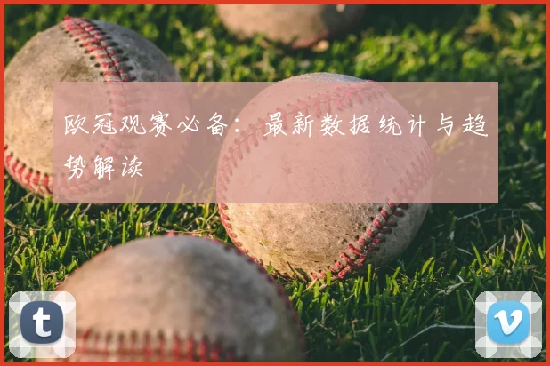 欧冠观赛必备：最新数据统计与趋势解读