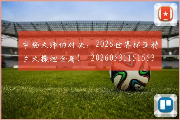 中场大师的对决，2026世界杯亚特兰大操控全局！_20260531151553