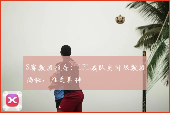 S赛数据报告：LPL战队史诗级数据揭秘，谁是真神