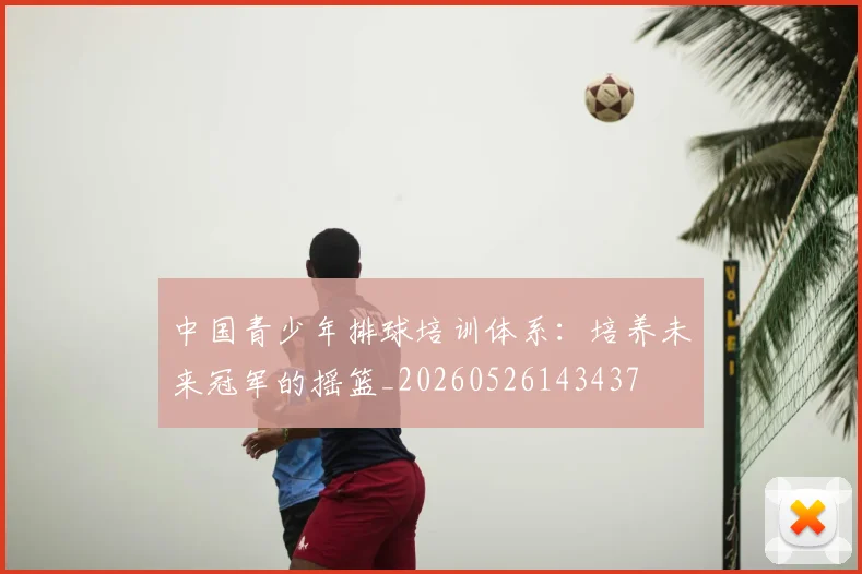 中国青少年排球培训体系：培养未来冠军的摇篮_20260526143437