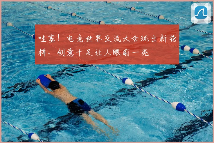 哇塞！电竞世界交流大会玩出新花样，创意十足让人眼前一亮
