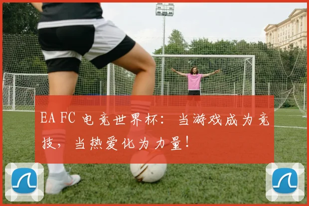 EA FC 电竞世界杯：当游戏成为竞技，当热爱化为力量！