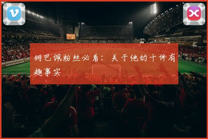 姆巴佩粉丝必看：关于他的十件有趣事实