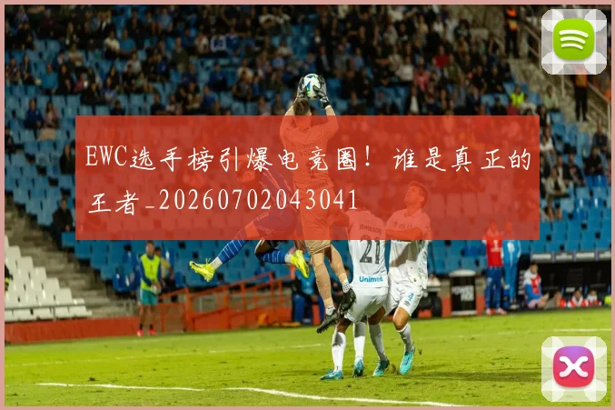 EWC选手榜引爆电竞圈！谁是真正的王者_20260702043041