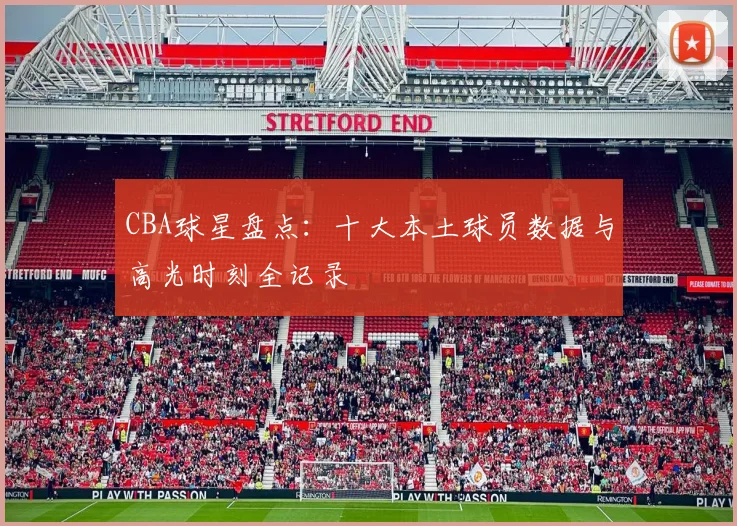 CBA球星盘点：十大本土球员数据与高光时刻全记录