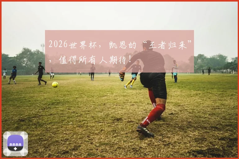 2026世界杯，凯恩的“王者归来”，值得所有人期待！