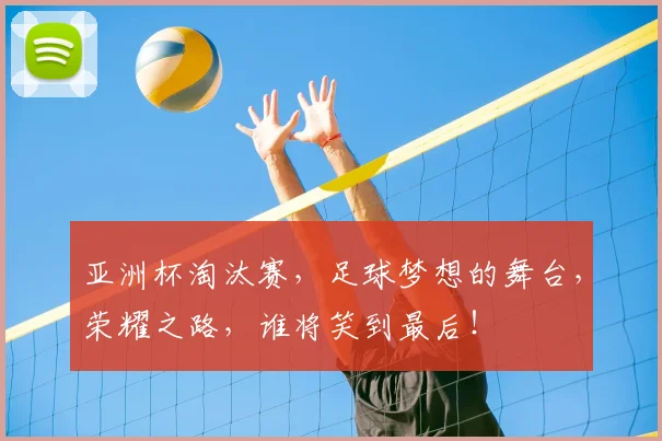 亚洲杯淘汰赛，足球梦想的舞台，荣耀之路，谁将笑到最后！