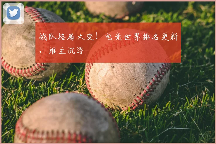 战队格局大变！电竞世界排名更新，谁主沉浮