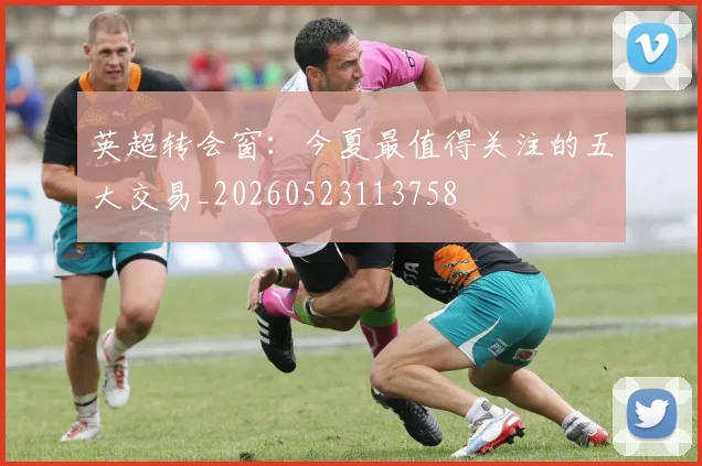 英超转会窗：今夏最值得关注的五大交易_20260523113758