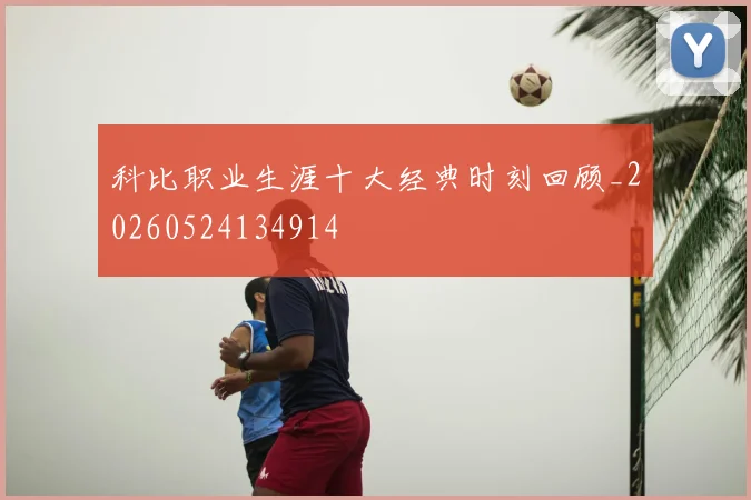 科比职业生涯十大经典时刻回顾_20260524134914