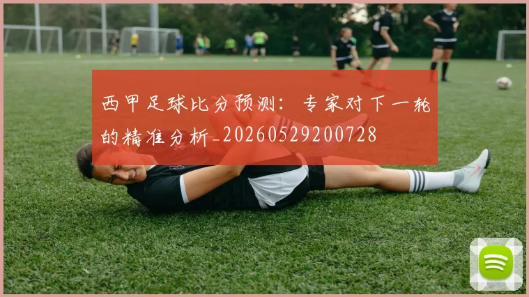 西甲足球比分预测：专家对下一轮的精准分析_20260529200728