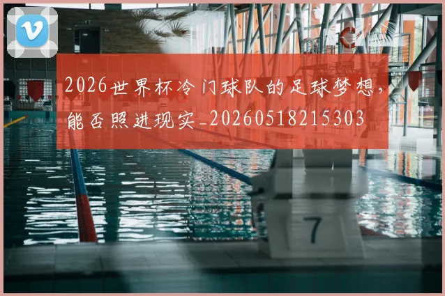 2026世界杯冷门球队的足球梦想，能否照进现实_20260518215303