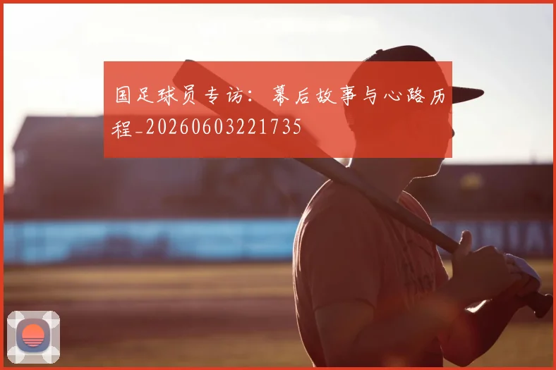 国足球员专访：幕后故事与心路历程_20260603221735