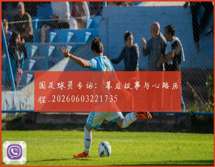 国足球员专访：幕后故事与心路历程_20260603221735
