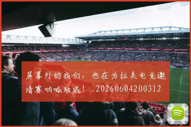 屏幕外的我们，也在为拉美电竞邀请赛呐喊助威！_20260604200312