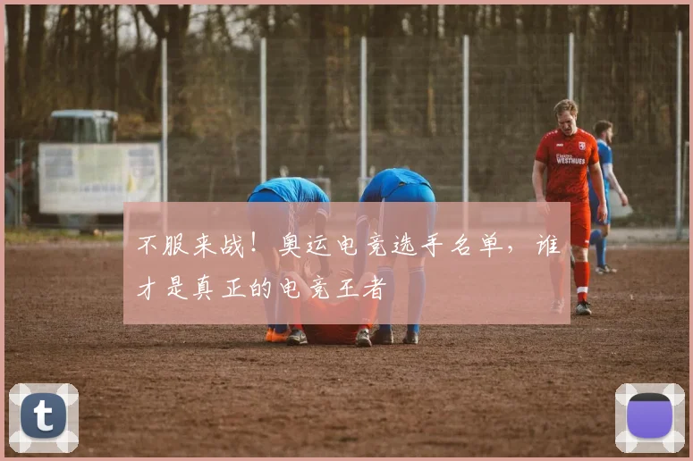 不服来战！奥运电竞选手名单，谁才是真正的电竞王者