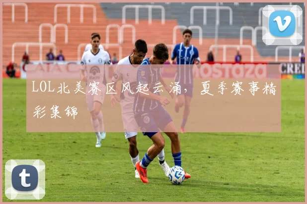 LOL北美赛区风起云涌，夏季赛事精彩集锦