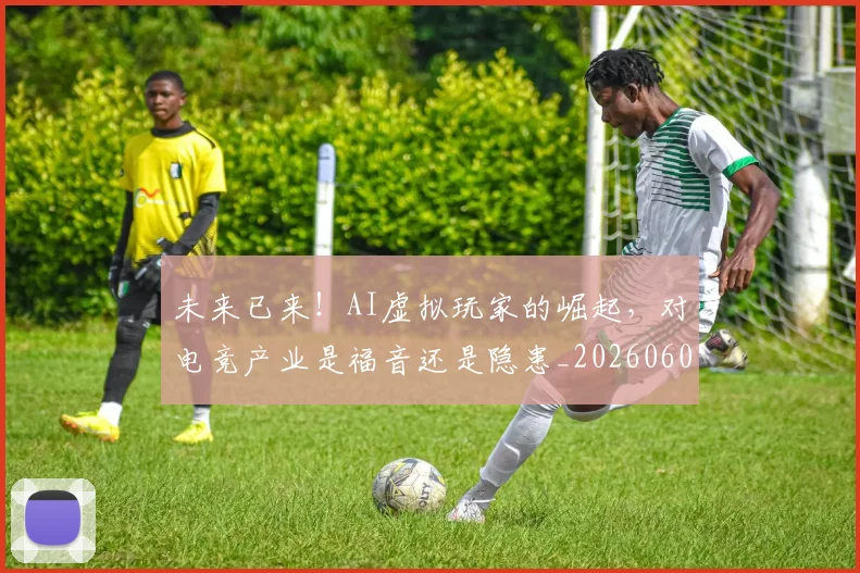 未来已来！AI虚拟玩家的崛起，对电竞产业是福音还是隐患_20260605190546