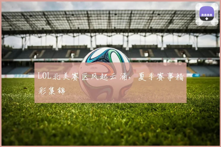 LOL北美赛区风起云涌，夏季赛事精彩集锦