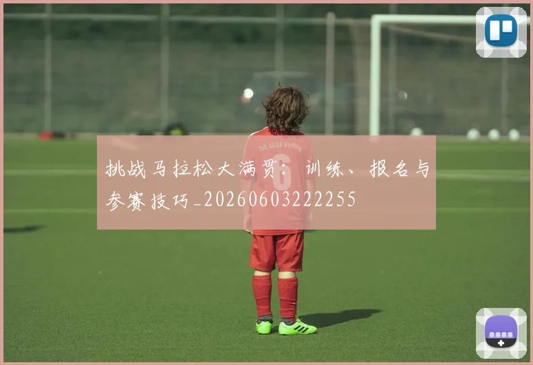 挑战马拉松大满贯：训练、报名与参赛技巧_20260603222255