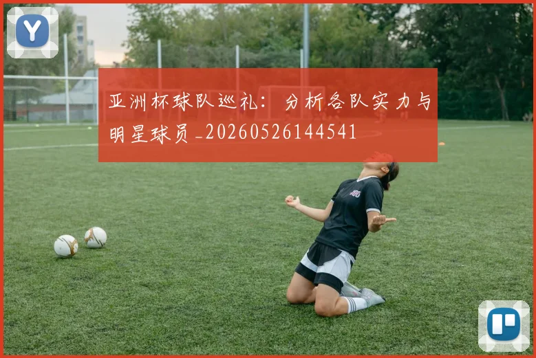 亚洲杯球队巡礼：分析各队实力与明星球员_20260526144541