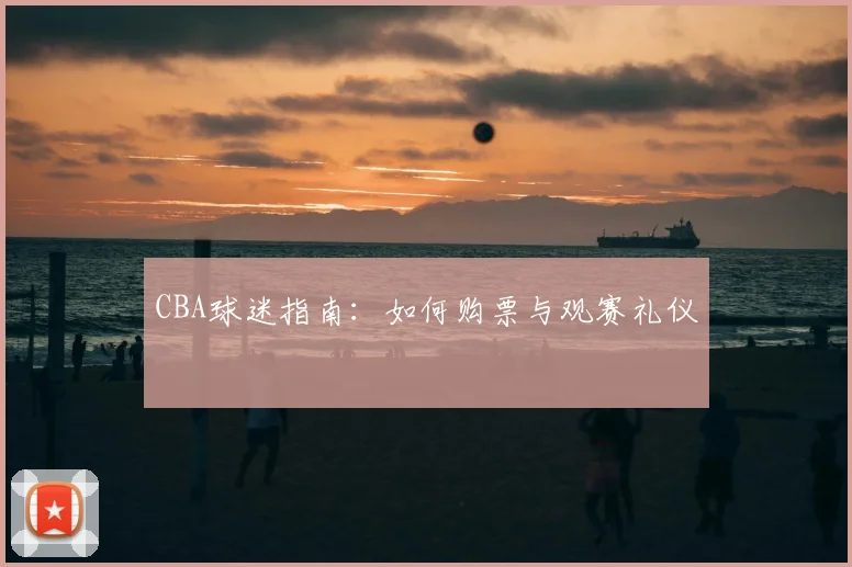 CBA球迷指南：如何购票与观赛礼仪