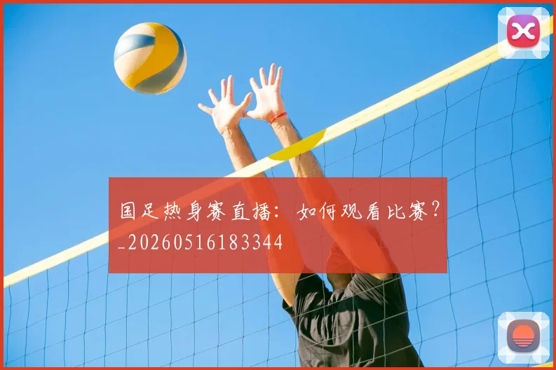 国足热身赛直播：如何观看比赛？_20260516183344