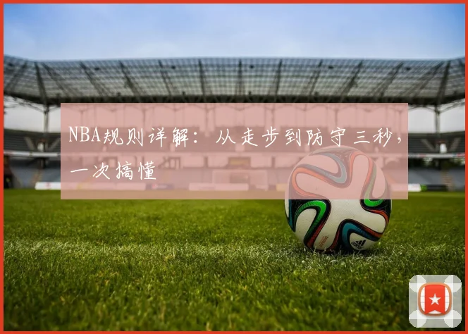 NBA规则详解：从走步到防守三秒，一次搞懂