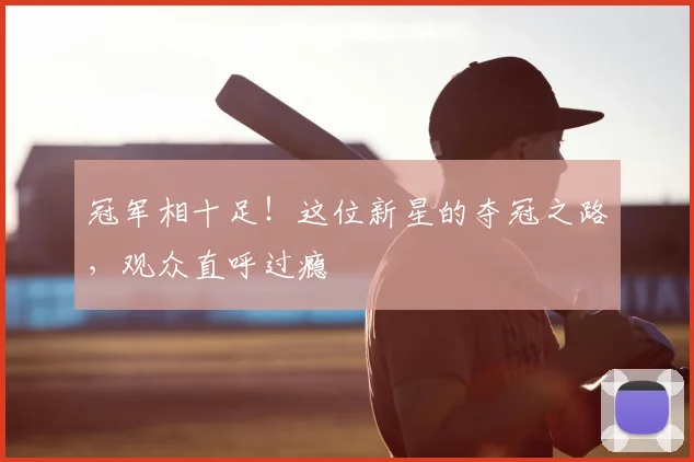冠军相十足！这位新星的夺冠之路，观众直呼过瘾