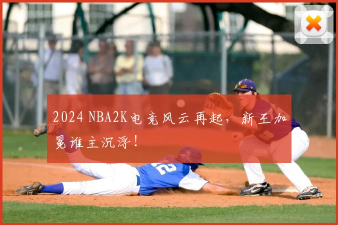 2024 NBA2K电竞风云再起，新王加冕谁主沉浮！