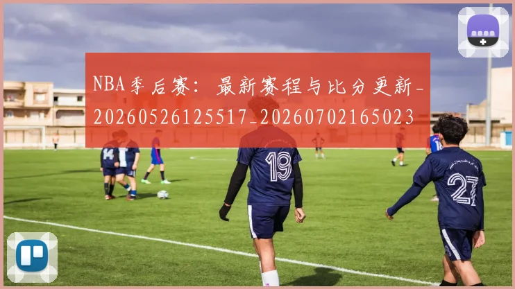 NBA季后赛：最新赛程与比分更新_20260526125517_20260702165023