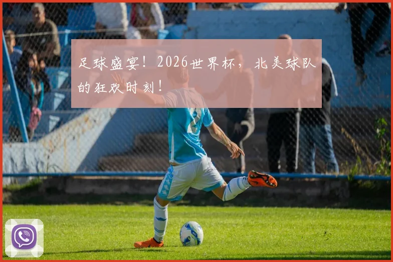 足球盛宴！2026世界杯，北美球队的狂欢时刻！