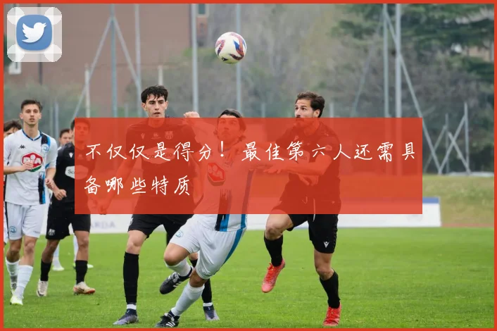不仅仅是得分！最佳第六人还需具备哪些特质