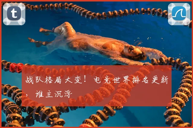 战队格局大变！电竞世界排名更新，谁主沉浮