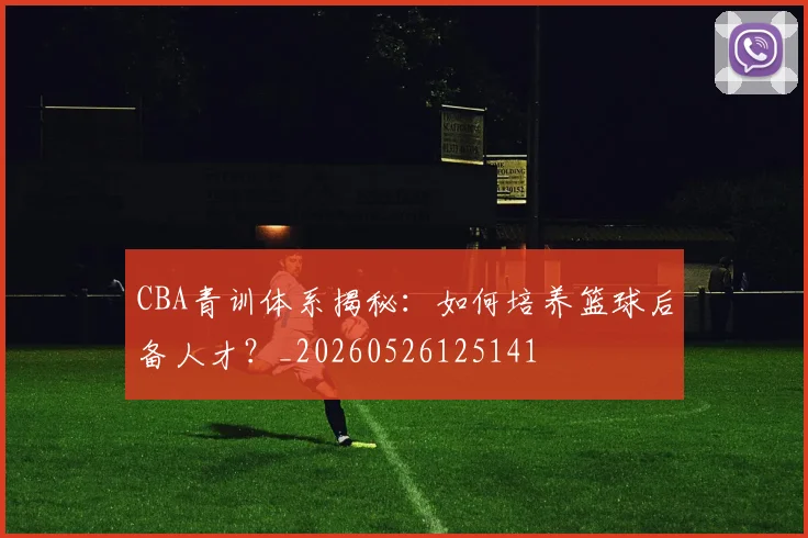CBA青训体系揭秘：如何培养篮球后备人才？_20260526125141